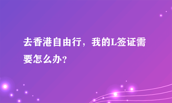去香港自由行，我的L签证需要怎么办？