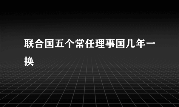 联合国五个常任理事国几年一换