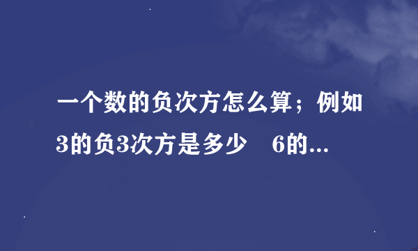 一个数的负次方怎么算；例如3的负3次方是多少　6的负3.5次方是多小；说简明点，谢谢