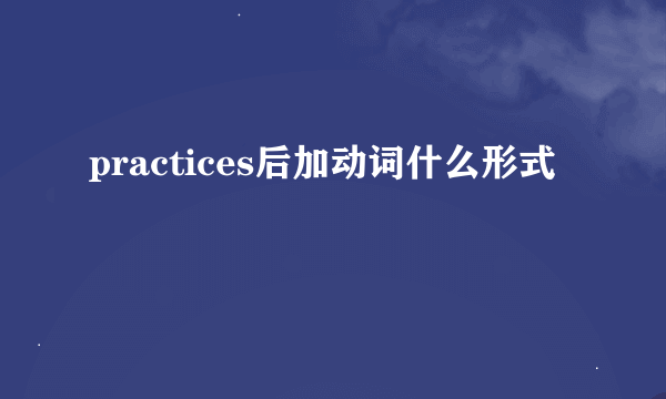 practices后加动词什么形式