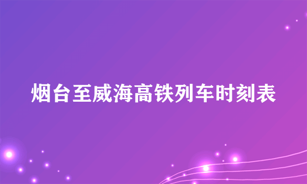 烟台至威海高铁列车时刻表