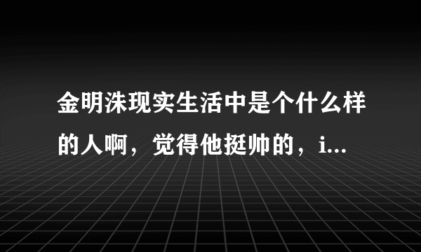 金明洙现实生活中是个什么样的人啊，觉得他挺帅的，infinite的金明洙
