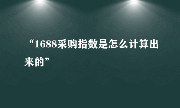 “1688采购指数是怎么计算出来的”
