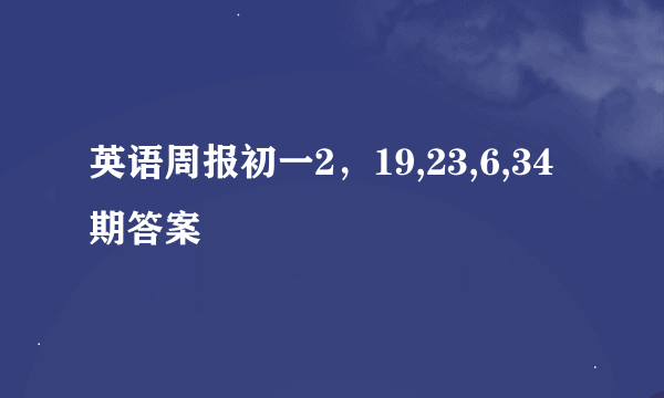 英语周报初一2，19,23,6,34期答案