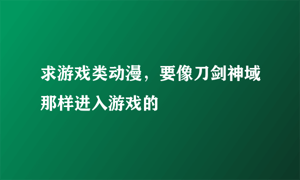 求游戏类动漫，要像刀剑神域那样进入游戏的