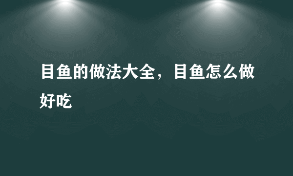 目鱼的做法大全，目鱼怎么做好吃