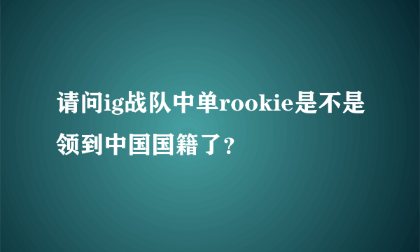请问ig战队中单rookie是不是领到中国国籍了？