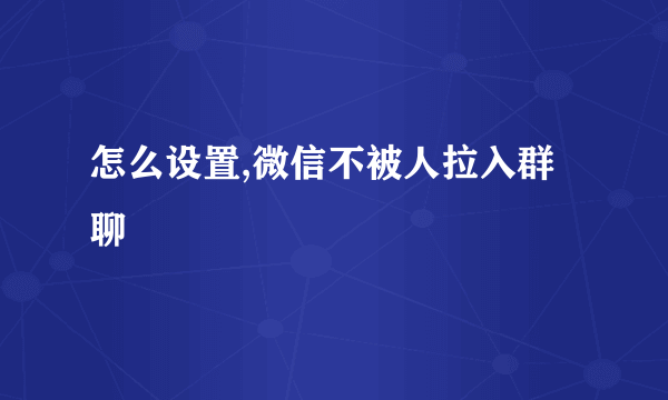 怎么设置,微信不被人拉入群聊