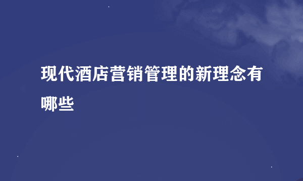 现代酒店营销管理的新理念有哪些