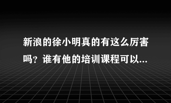 新浪的徐小明真的有这么厉害吗？谁有他的培训课程可以给我一份啊？
