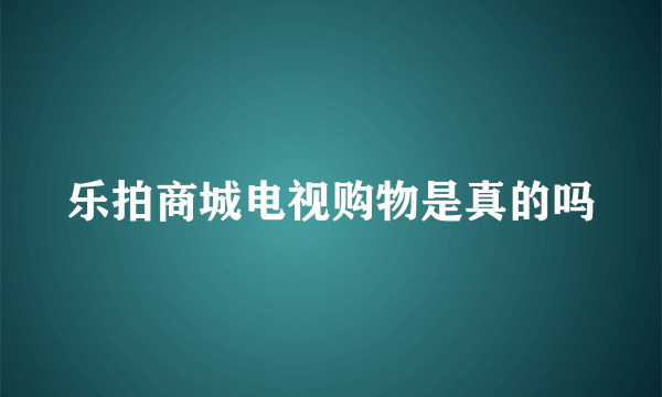乐拍商城电视购物是真的吗