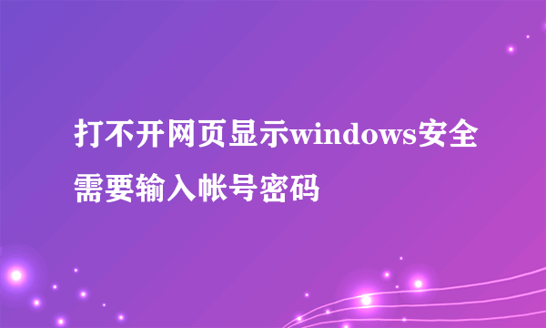 打不开网页显示windows安全需要输入帐号密码