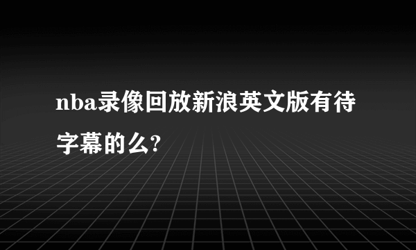 nba录像回放新浪英文版有待字幕的么?