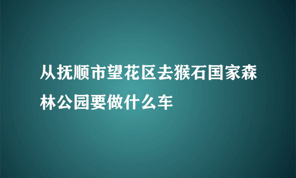 从抚顺市望花区去猴石国家森林公园要做什么车