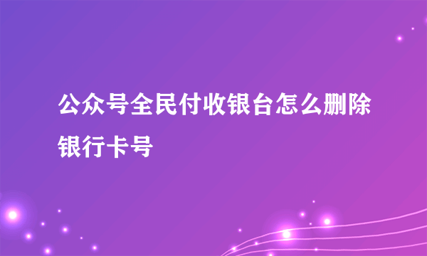 公众号全民付收银台怎么删除银行卡号