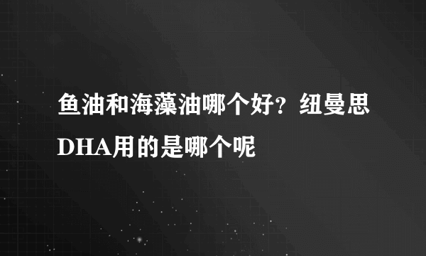 鱼油和海藻油哪个好？纽曼思DHA用的是哪个呢
