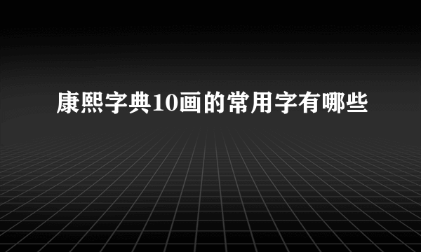 康熙字典10画的常用字有哪些