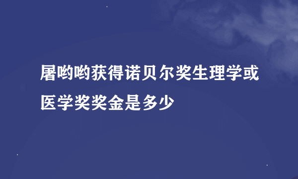 屠哟哟获得诺贝尔奖生理学或医学奖奖金是多少