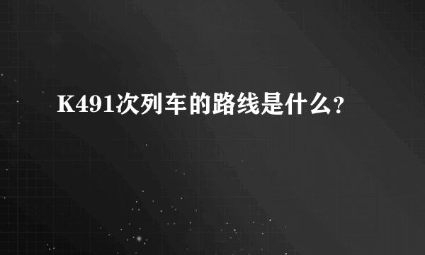K491次列车的路线是什么？