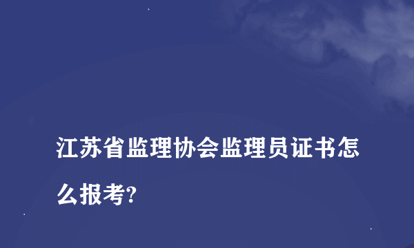 
江苏省监理协会监理员证书怎么报考?

