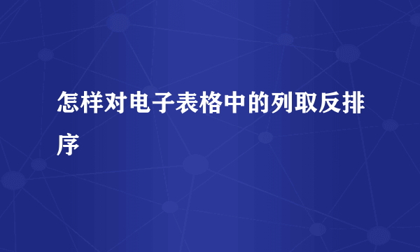 怎样对电子表格中的列取反排序