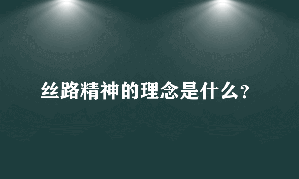 丝路精神的理念是什么？