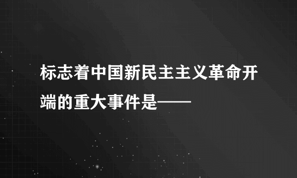 标志着中国新民主主义革命开端的重大事件是——