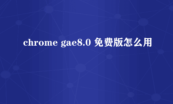 chrome gae8.0 免费版怎么用