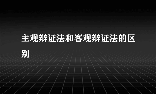 主观辩证法和客观辩证法的区别