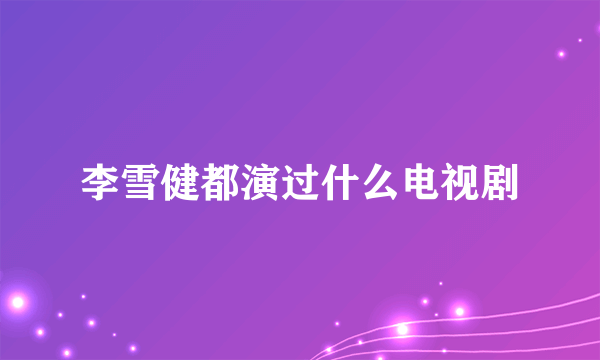 李雪健都演过什么电视剧