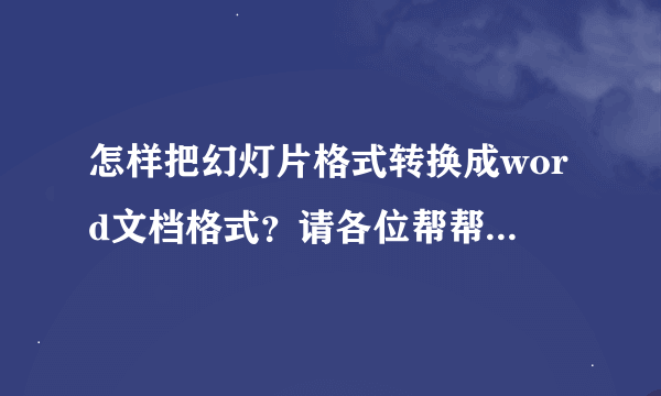 怎样把幻灯片格式转换成word文档格式？请各位帮帮忙，急！
