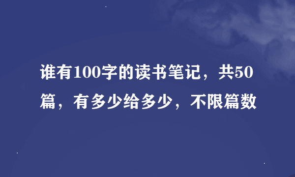 谁有100字的读书笔记，共50篇，有多少给多少，不限篇数