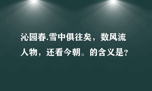 沁园春.雪中俱往矣，数风流人物，还看今朝。的含义是？