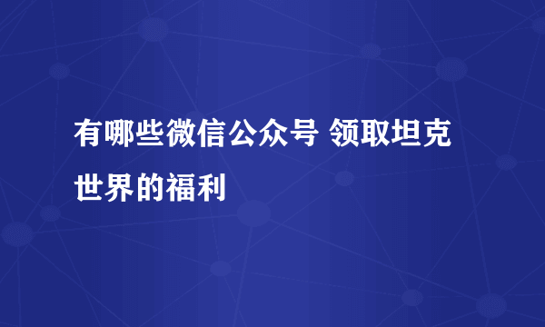 有哪些微信公众号 领取坦克世界的福利