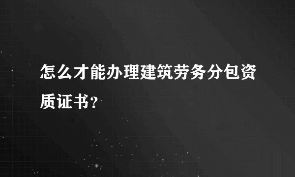 怎么才能办理建筑劳务分包资质证书？