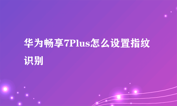 华为畅享7Plus怎么设置指纹识别