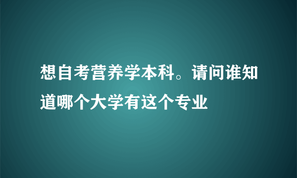 想自考营养学本科。请问谁知道哪个大学有这个专业