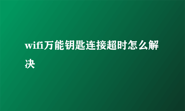 wifi万能钥匙连接超时怎么解决