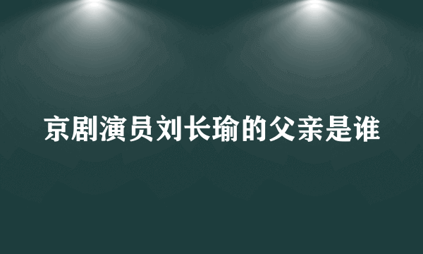 京剧演员刘长瑜的父亲是谁