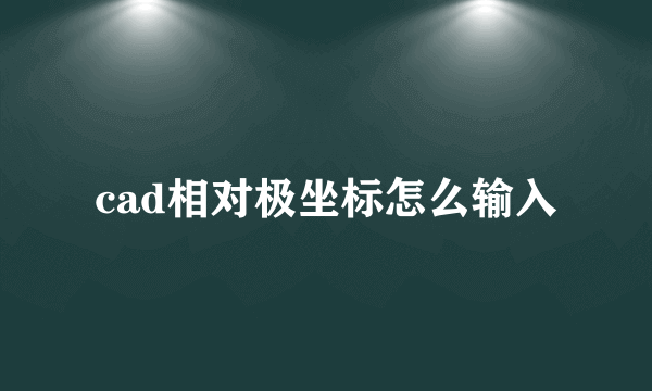 cad相对极坐标怎么输入