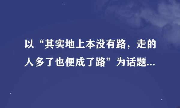 以“其实地上本没有路，走的人多了也便成了路”为话题写作文。