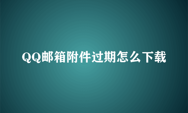 QQ邮箱附件过期怎么下载