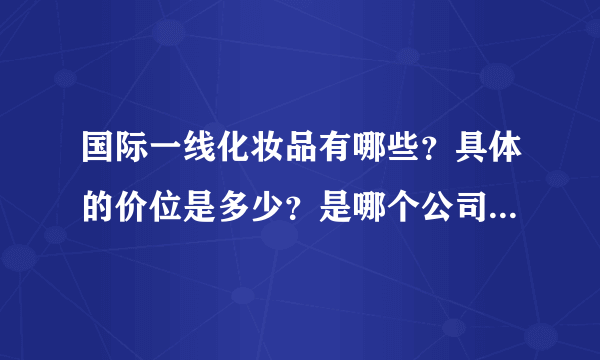 国际一线化妆品有哪些？具体的价位是多少？是哪个公司旗下的品牌？