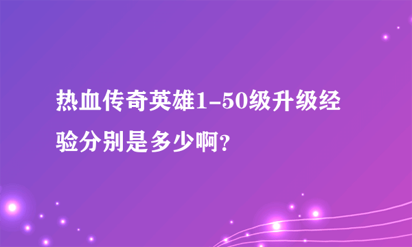 热血传奇英雄1-50级升级经验分别是多少啊？