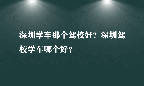 深圳学车那个驾校好？深圳驾校学车哪个好？
