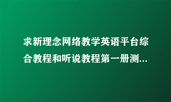 求新理念网络教学英语平台综合教程和听说教程第一册测试的答案
