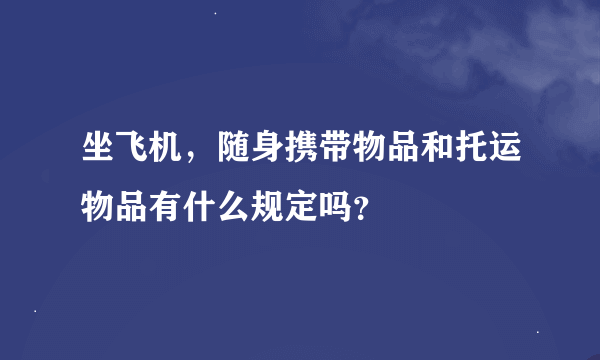 坐飞机，随身携带物品和托运物品有什么规定吗？
