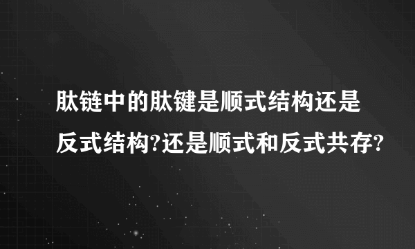 肽链中的肽键是顺式结构还是反式结构?还是顺式和反式共存?