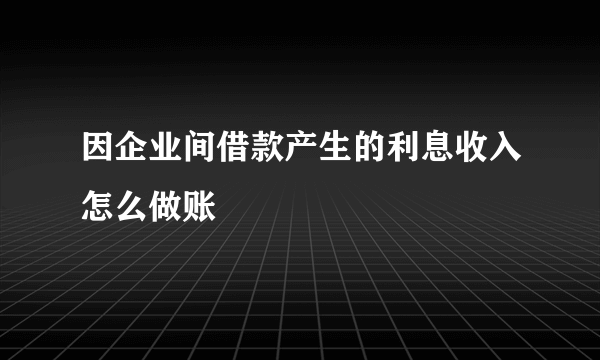 因企业间借款产生的利息收入怎么做账