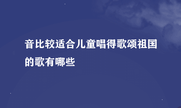 音比较适合儿童唱得歌颂祖国的歌有哪些